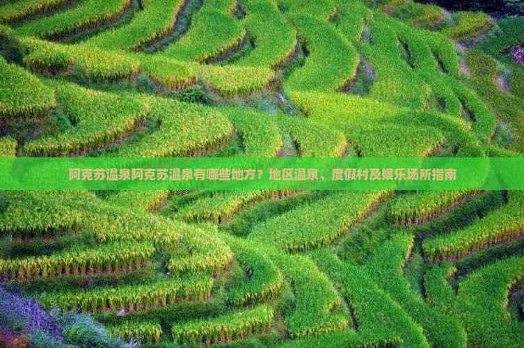 阿克苏温泉阿克苏温泉有哪些地方？地区温泉、度假村及娱乐场所指南